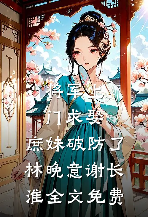将军上门求娶，庶妹破防了林晚意谢长淮全文免费