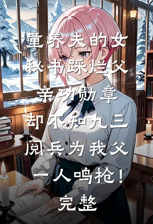 童养夫的女秘书踩烂父亲功勋章，却不知九三阅兵为我父一人鸣枪！完整