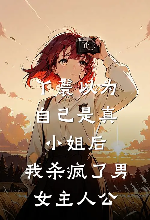 丫鬟以为自己是真小姐后，我杀疯了男女主人公