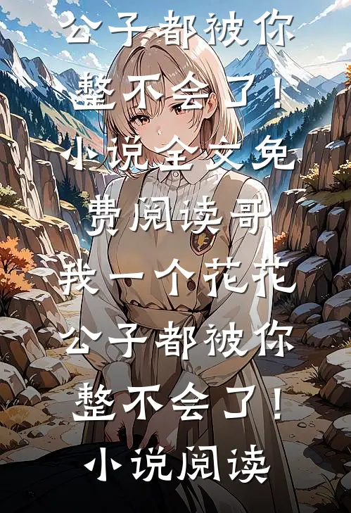 哥，我一个花花公子都被你整不会了！小说全文免费阅读_哥，我一个花花公子都被你整不会了！小说阅读