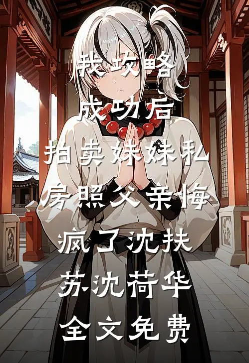 我攻略成功后，拍卖妹妹私房照父亲悔疯了沈扶苏沈荷华全文免费