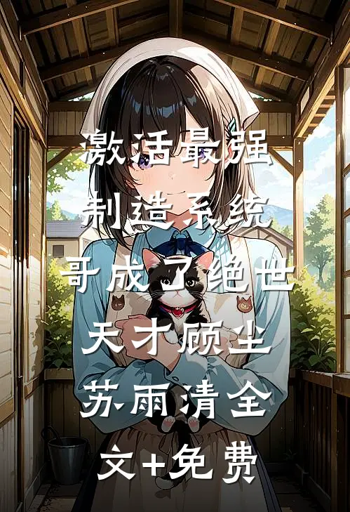 激活最强制造系统，哥成了绝世天才顾尘苏雨清全文+免费