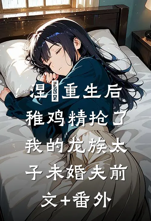 涅槃重生后，稚鸡精抢了我的龙族太子未婚夫前文+番外