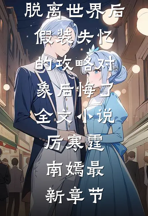 脱离世界后，假装失忆的攻略对象后悔了全文小说厉寒霆南嫣最新章节