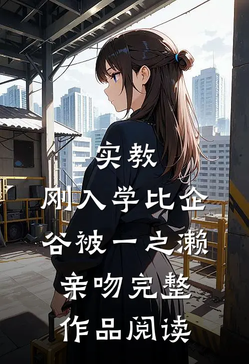 实教：刚入学比企谷被一之濑亲吻完整作品阅读