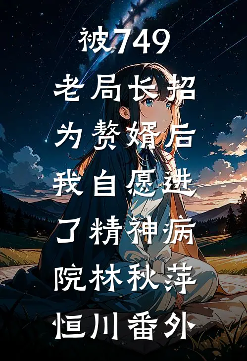被749老局长招为赘婿后，我自愿进了精神病院林秋萍恒川番外