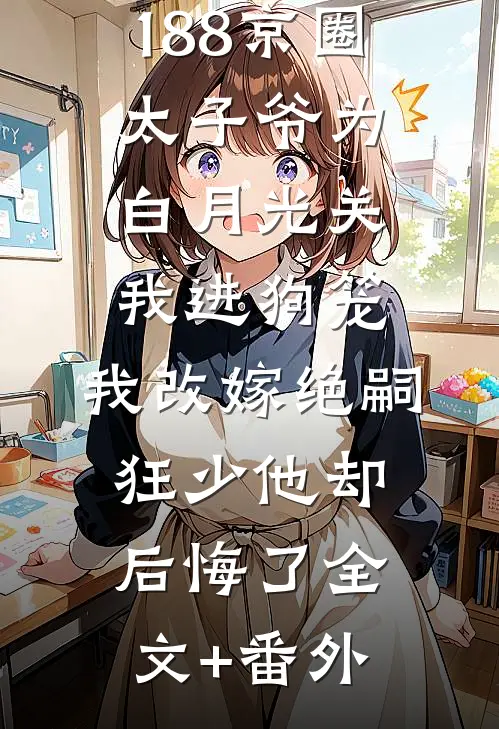 188京圈太子爷为白月光关我进狗笼，我改嫁绝嗣狂少他却后悔了全文+番外