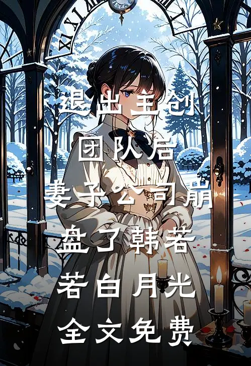 退出主创团队后，妻子公司崩盘了韩若若白月光全文免费