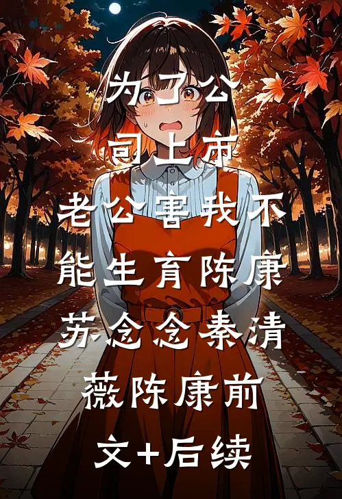 为了公司上市，老公害我不能生育陈康苏念念秦清薇陈康前文+后续
