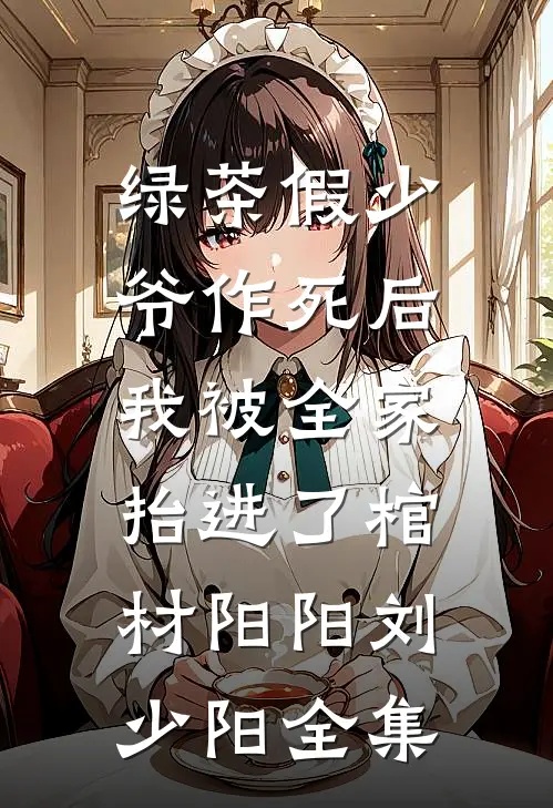 绿茶假少爷作死后，我被全家抬进了棺材阳阳刘少阳全集