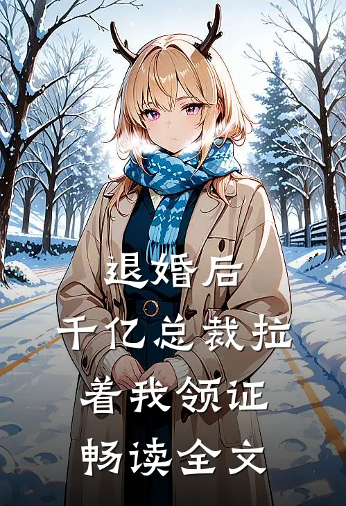 退婚后，千亿总裁拉着我领证畅读全文