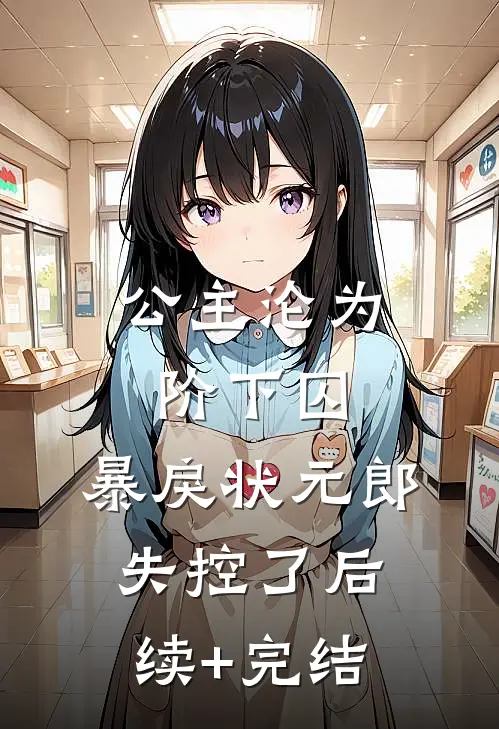 公主沦为阶下囚，暴戾状元郎失控了后续+完结