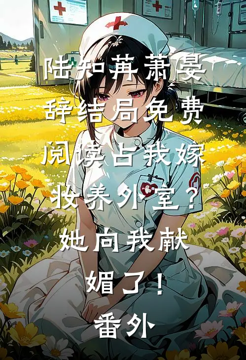 陆知苒萧晏辞结局免费阅读占我嫁妆养外室？她向我献媚了！番外