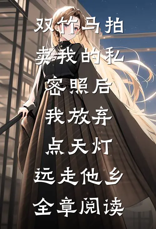 双竹马拍卖我的私密照后，我放弃点天灯，远走他乡全章阅读