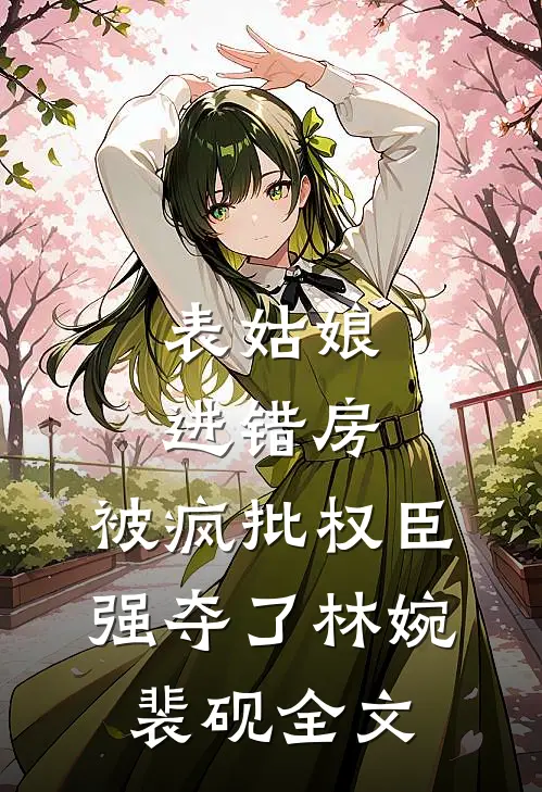 表姑娘进错房，被疯批权臣强夺了林婉裴砚全文