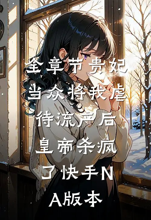 全章节贵妃当众将我虐待流产后，皇帝杀疯了（快手NA版本）