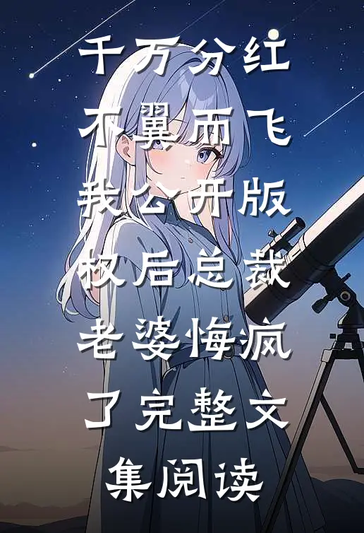 千万分红不翼而飞，我公开版权后总裁老婆悔疯了完整文集阅读