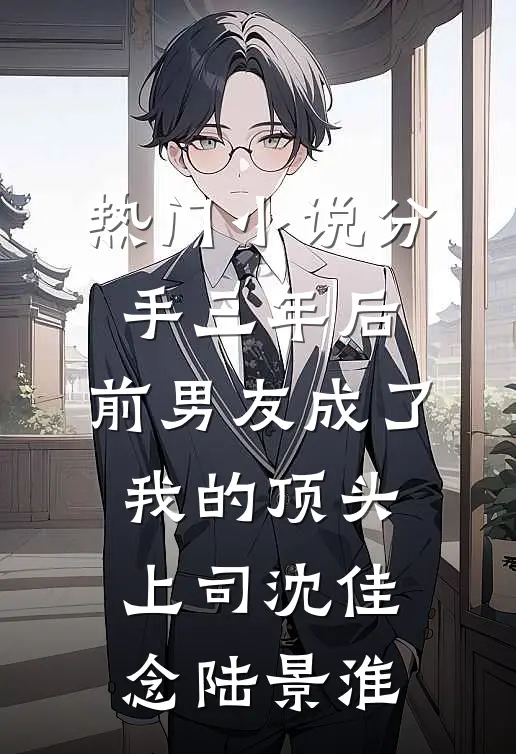 热门小说分手三年后，前男友成了我的顶头上司沈佳念陆景淮