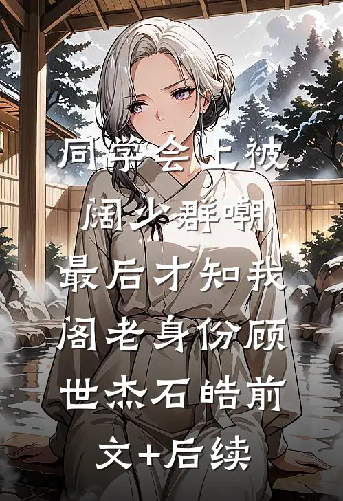 同学会上被阔少群嘲，最后才知我阁老身份顾世杰石皓前文+后续