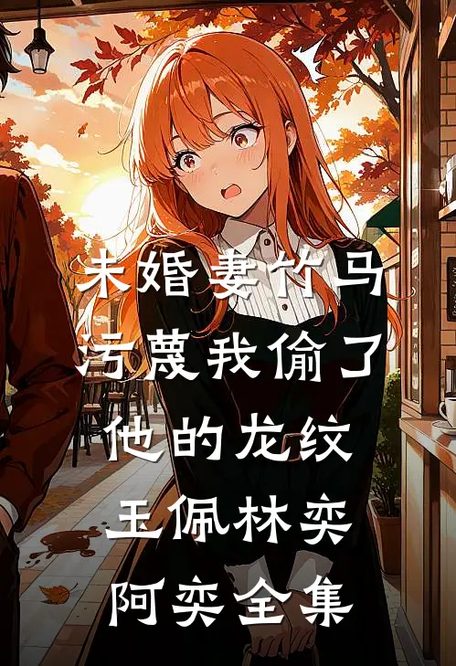 未婚妻竹马污蔑我偷了他的龙纹玉佩林奕阿奕全集