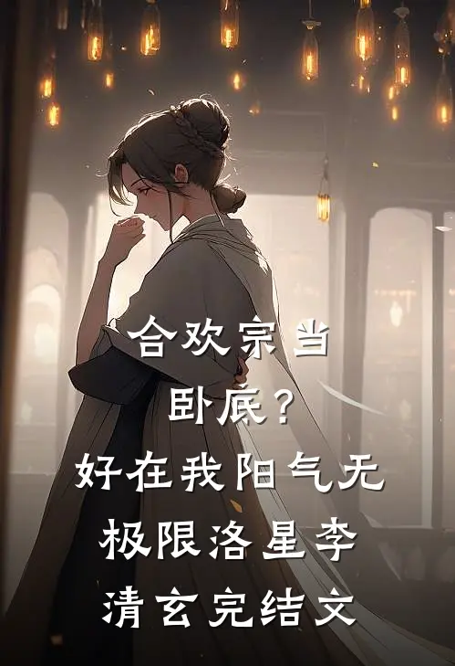 合欢宗当卧底？好在我阳气无极限洛星李清玄完结文