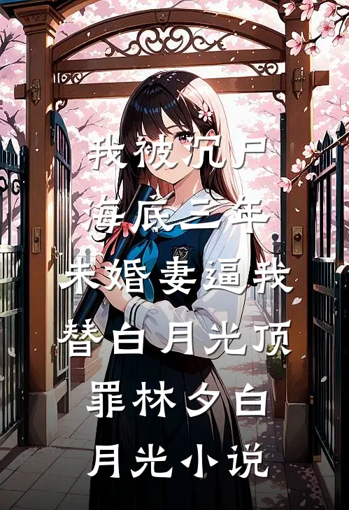 我被沉尸海底三年，未婚妻逼我替白月光顶罪林夕白月光小说