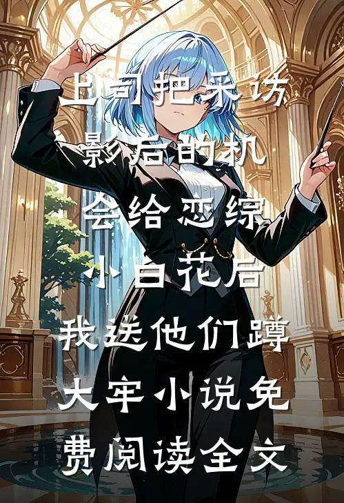 上司把采访影后的机会给恋综小白花后，我送他们蹲大牢小说免费阅读全文