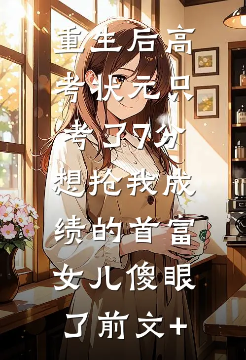 重生后高考状元只考了7分，想抢我成绩的首富女儿傻眼了前文+