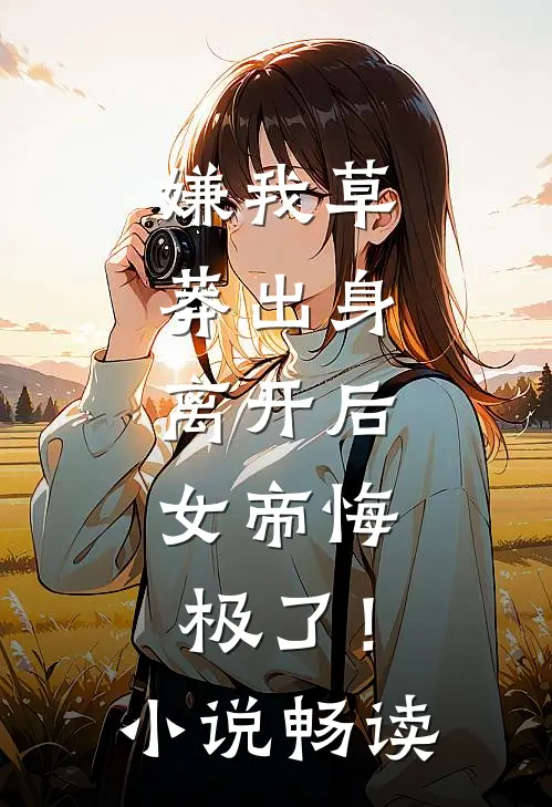 嫌我草莽出身，离开后，女帝悔极了！小说畅读