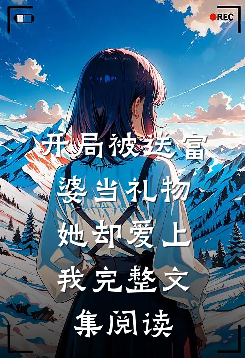 开局被送富婆当礼物，她却爱上我完整文集阅读