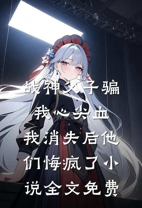 战神父子骗我心尖血，我消失后他们悔疯了小说全文免费
