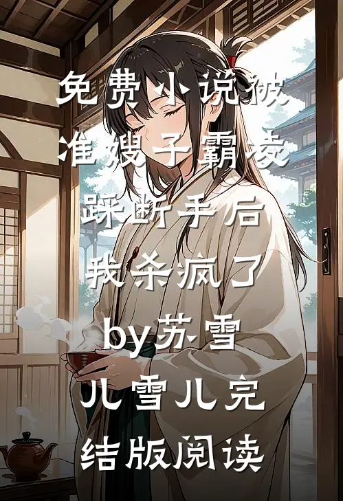 免费小说被准嫂子霸凌踩断手后，我杀疯了by苏雪儿雪儿完结版阅读
