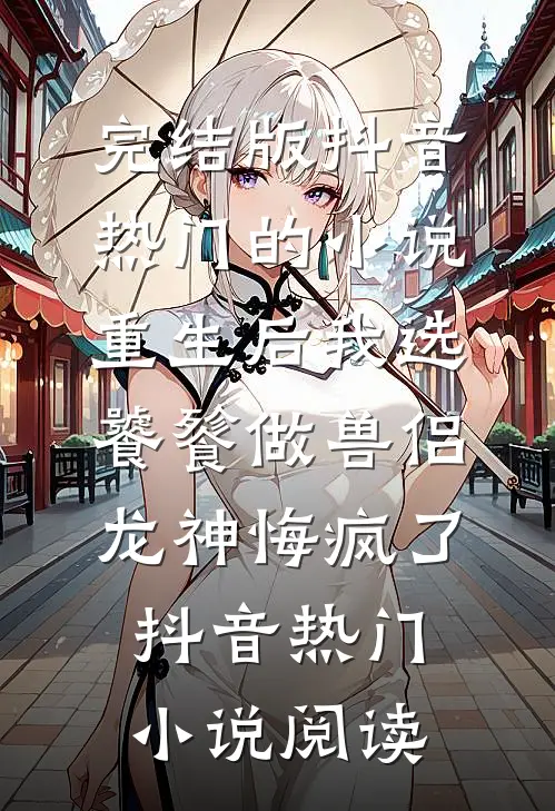完结版抖音热门的小说重生后我选饕餮做兽侣，龙神悔疯了抖音热门小说阅读