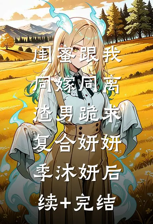 闺蜜跟我同嫁同离，渣男跪求复合妍妍季沐妍后续+完结