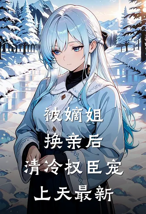 被嫡姐换亲后，清冷权臣宠上天最新