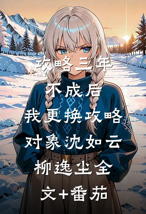 攻略三年不成后，我更换攻略对象沈如云柳逸尘全文+番茄