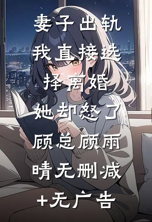 妻子出轨我直接选择离婚，她却怒了顾总顾雨晴无删减+无广告
