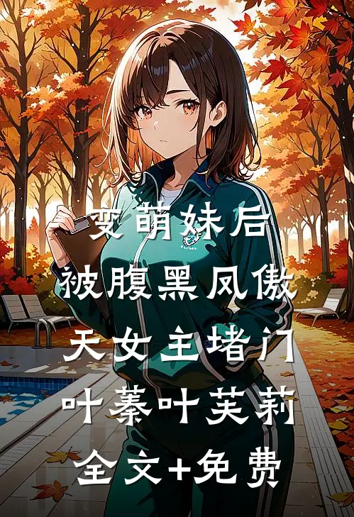 变萌妹后，被腹黑凤傲天女主堵门叶蓁叶芙莉全文+免费
