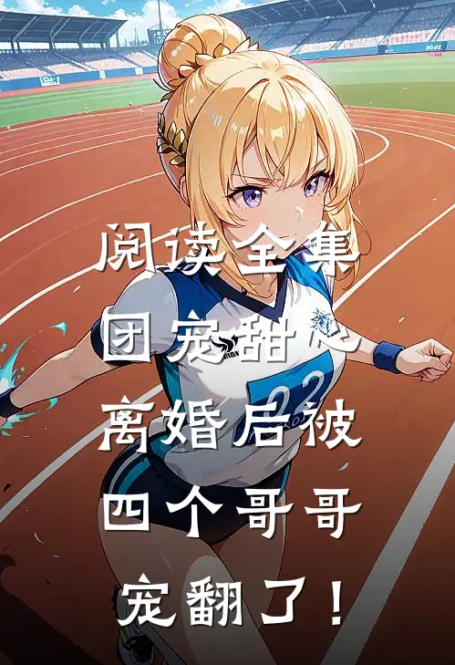 阅读全集团宠甜心，离婚后被四个哥哥宠翻了！