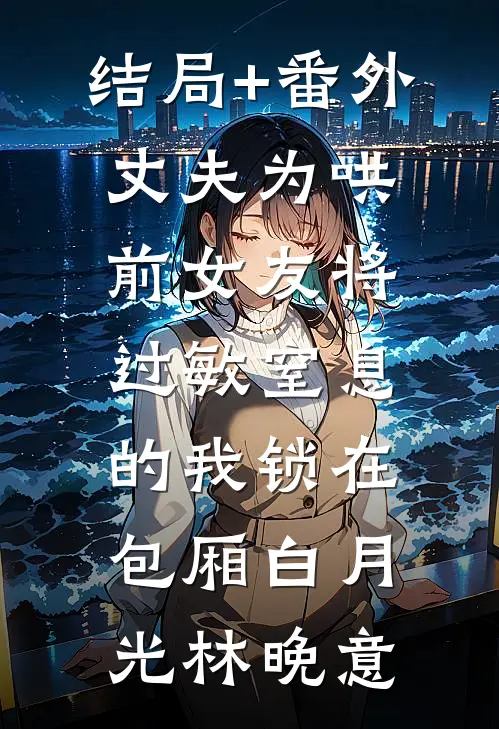 结局+番外丈夫为哄前女友将过敏窒息的我锁在包厢白月光林晚意