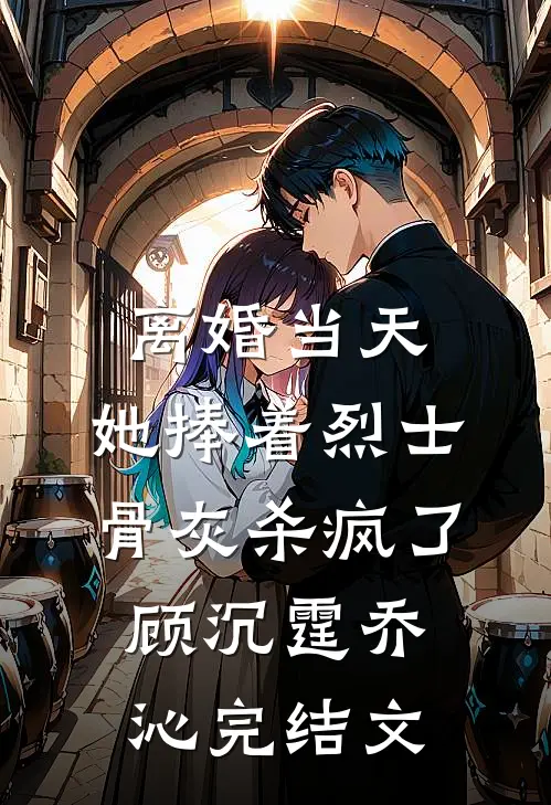 离婚当天，她捧着烈士骨灰杀疯了顾沉霆乔沁完结文