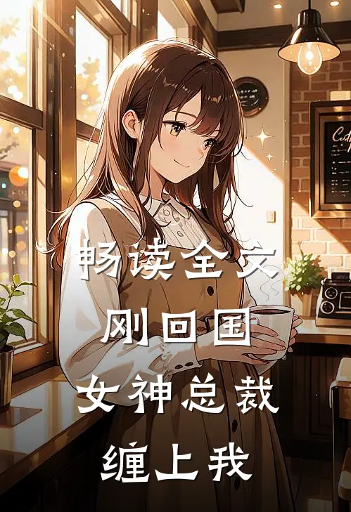 畅读全文刚回国，女神总裁缠上我