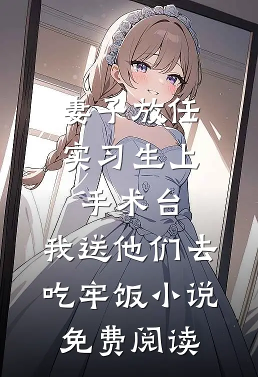妻子放任实习生上手术台，我送他们去吃牢饭小说免费阅读