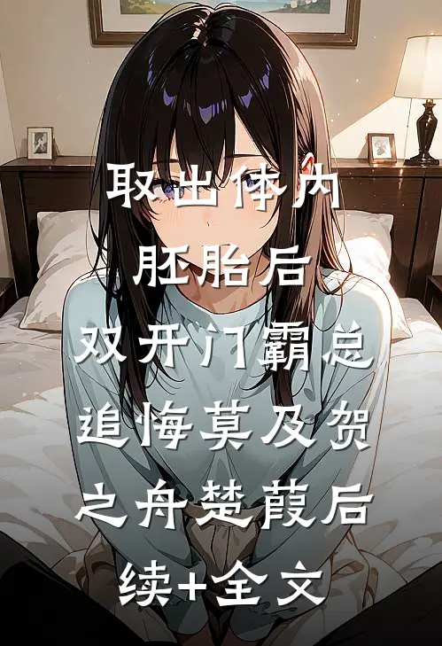 取出体内胚胎后，双开门霸总追悔莫及贺之舟楚葭后续+全文
