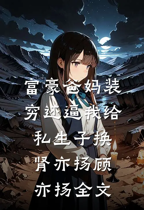 富豪爸妈装穷还逼我给私生子换肾亦扬顾亦扬全文