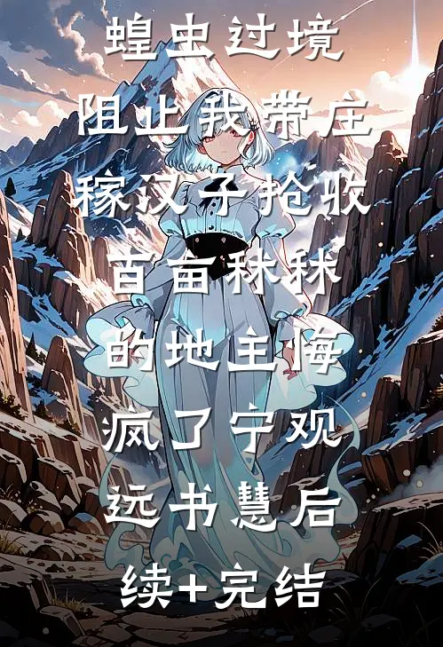 30年代蝗虫过境，阻止我带庄稼汉子抢收百亩秫秫的地主悔疯了宁观远书慧后续+完结