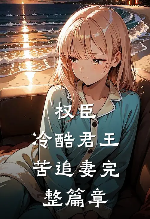 权臣：冷酷君王苦追妻完整篇章