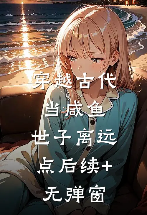穿越古代当咸鱼：世子离远点后续+无弹窗