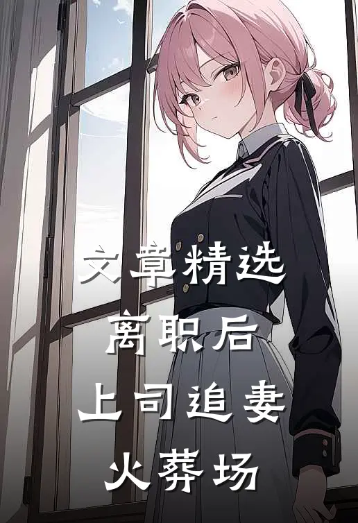 文章精选离职后，上司追妻火葬场