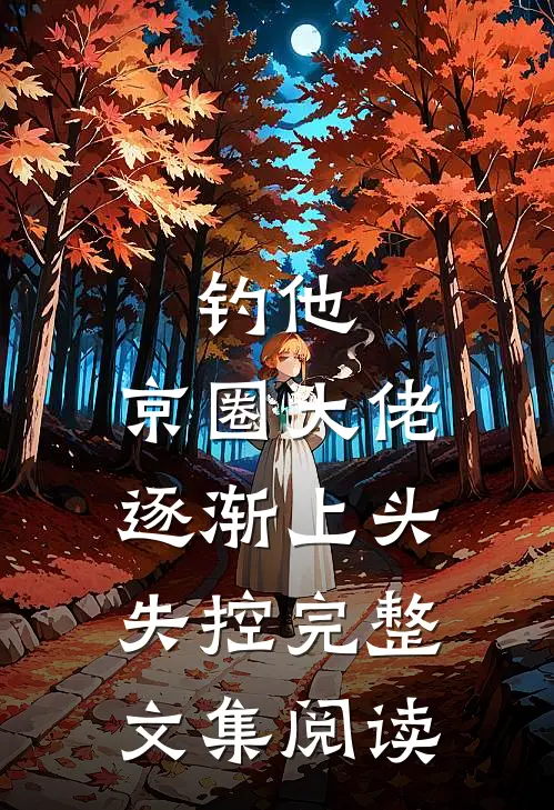 钓他，京圈大佬逐渐上头失控完整文集阅读